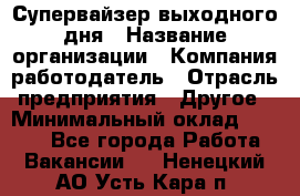 Супервайзер выходного дня › Название организации ­ Компания-работодатель › Отрасль предприятия ­ Другое › Минимальный оклад ­ 5 000 - Все города Работа » Вакансии   . Ненецкий АО,Усть-Кара п.